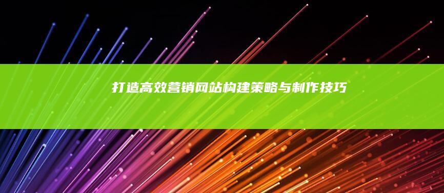 打造高效营销网站：构建策略与制作技巧