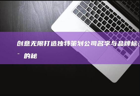 创意无限：打造独特策划公司名字与品牌标识的秘诀